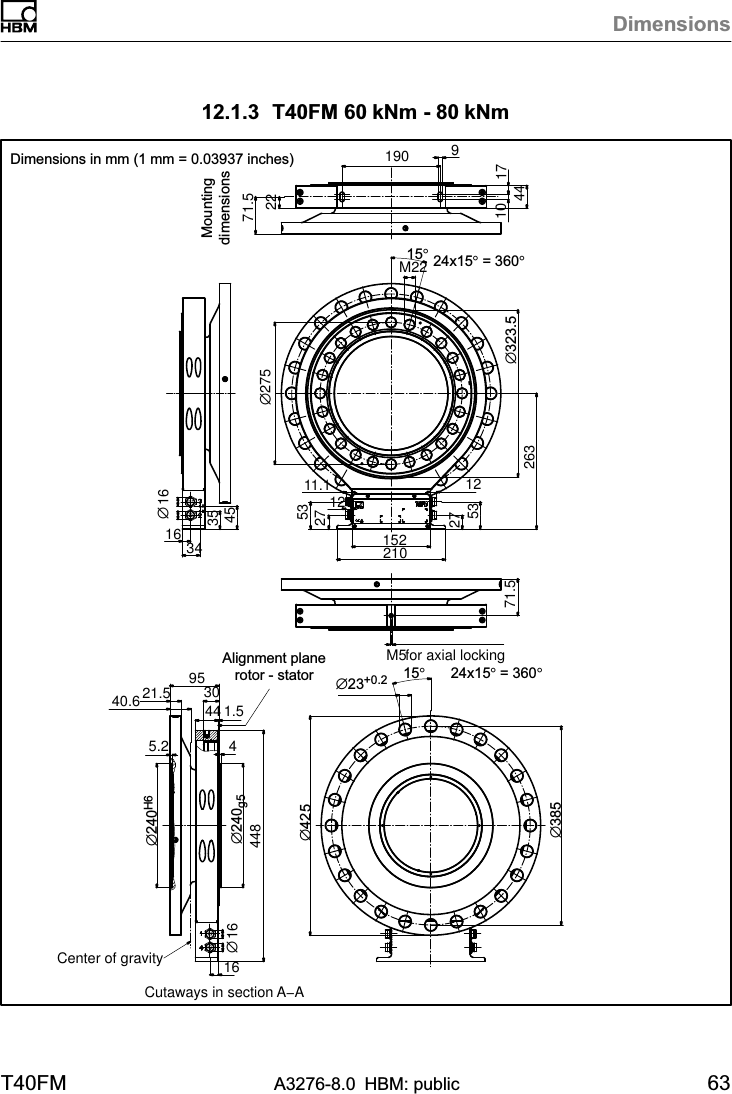 DimensionsT40FM A3276-8.0 HBM: public 6312.1.3 T40FM 60 kNm - 80 kNm71.522∅27571.5for axial lockingM5∅1616 343545190 9104417210152275312275311.1263∅323.524x15° = 360°15°M221240.624x15° = 360°15°16∅1644845.2443021.5 951.5Center of gravityAlignment planerotor - statorCutaways in section A−A∅240g5∅240H6∅23+0.2∅425∅385Dimensions in mm (1 mm = 0.03937 inches)Mountingdimensions