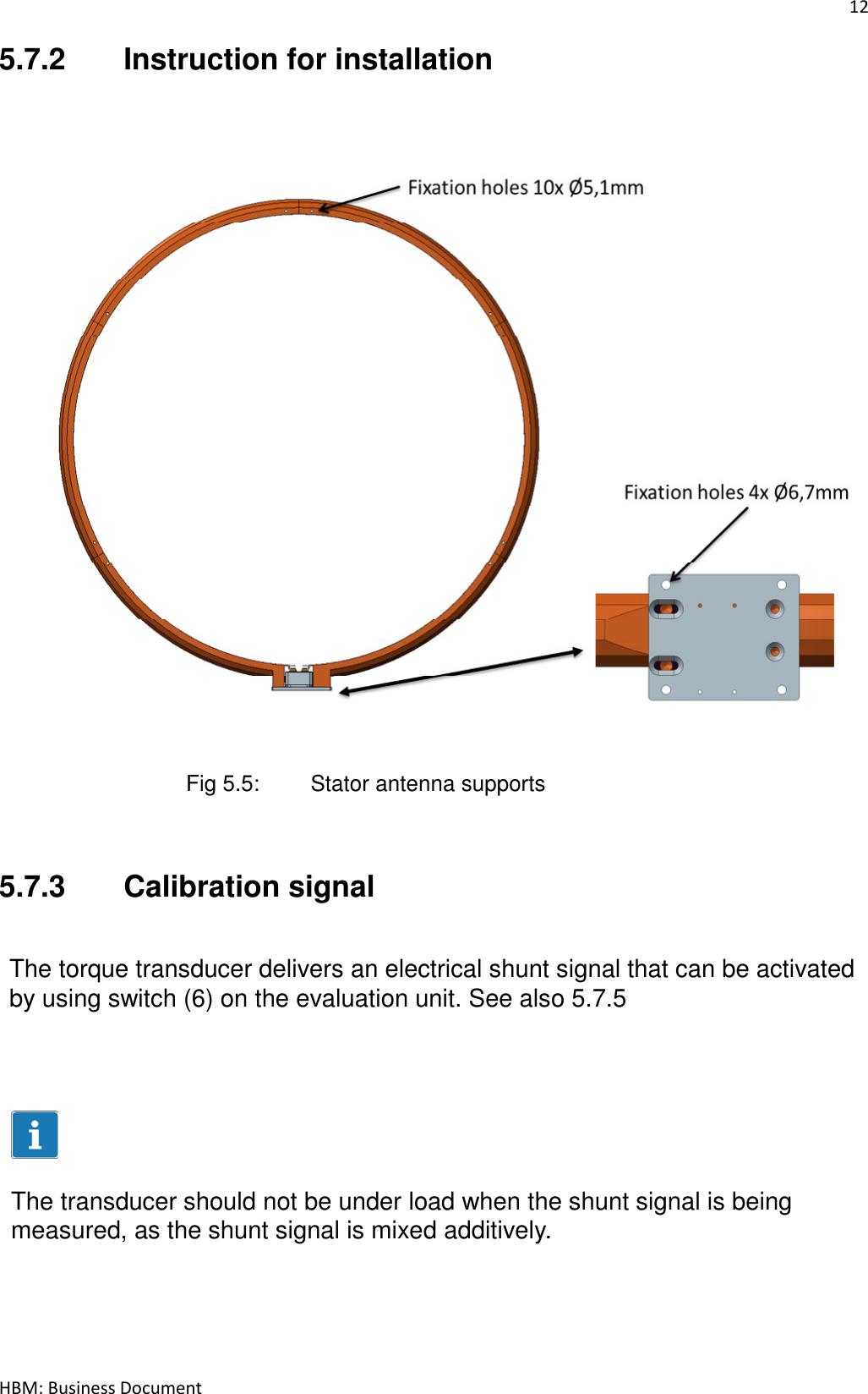 12  HBM: Business Document 5.7.2  Instruction for installation                Fig 5.5:   Stator antenna supports  5.7.3  Calibration signal    The torque transducer delivers an electrical shunt signal that can be activated by using switch (6) on the evaluation unit. See also 5.7.5         The transducer should not be under load when the shunt signal is being measured, as the shunt signal is mixed additively.       