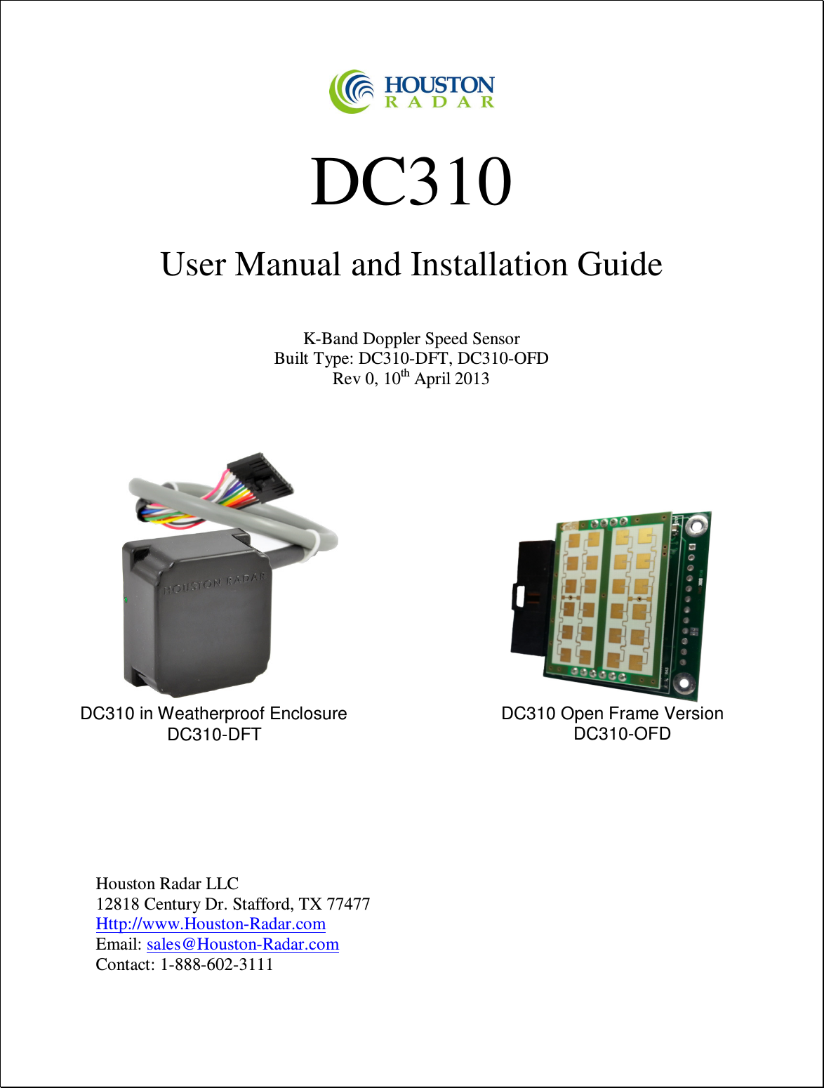    DC310  User Manual and Installation Guide   K-Band Doppler Speed Sensor Built Type: DC310-DFT, DC310-OFD Rev 0, 10th April 2013                         Houston Radar LLC 12818 Century Dr. Stafford, TX 77477 Http://www.Houston-Radar.com Email: sales@Houston-Radar.com Contact: 1-888-602-3111   DC310 in Weatherproof Enclosure DC310-DFT DC310 Open Frame Version DC310-OFD 