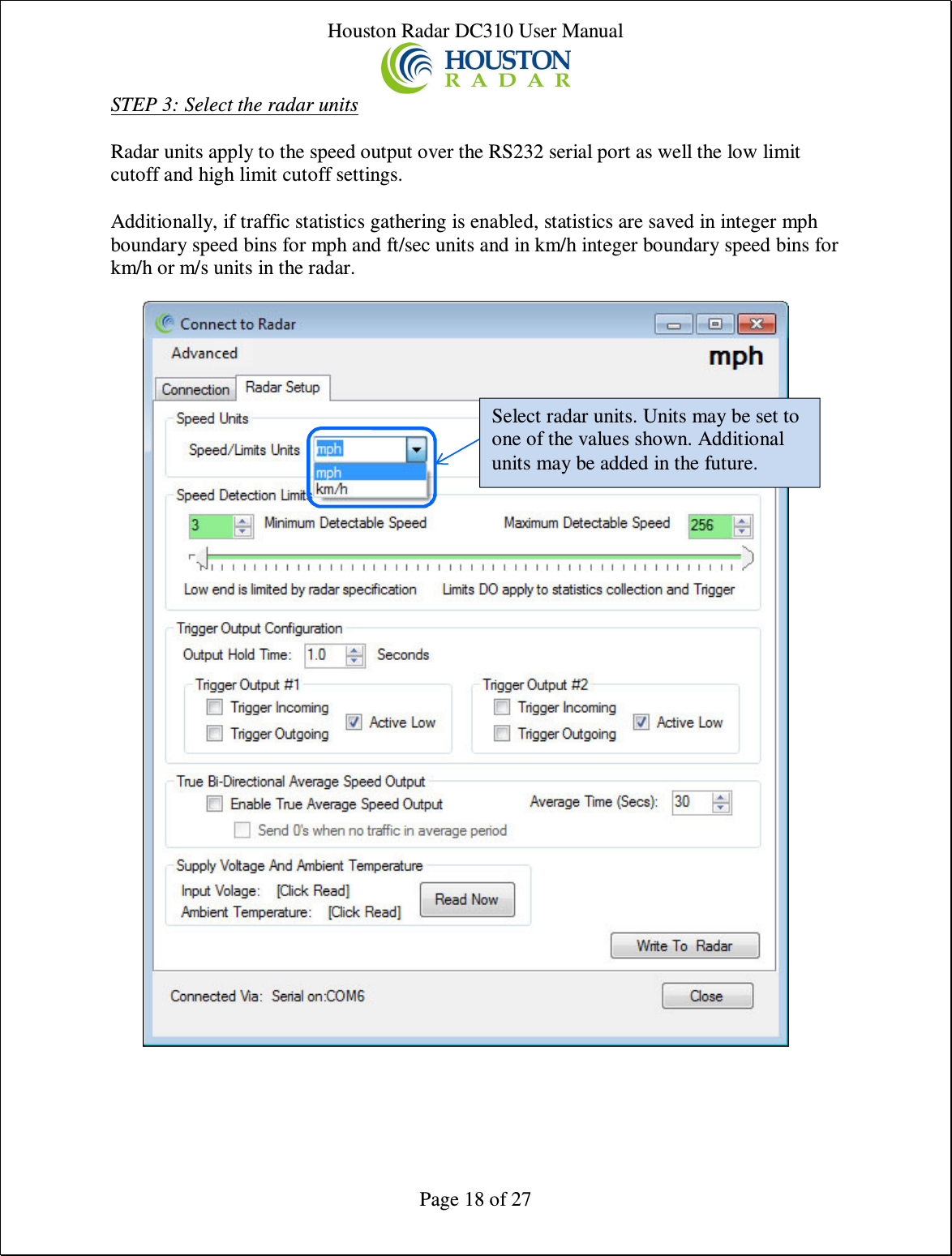 Houston Radar DC310 User Manual  Page 18 of 27 STEP 3: Select the radar units  Radar units apply to the speed output over the RS232 serial port as well the low limit cutoff and high limit cutoff settings.  Additionally, if traffic statistics gathering is enabled, statistics are saved in integer mph boundary speed bins for mph and ft/sec units and in km/h integer boundary speed bins for km/h or m/s units in the radar.                                       Select radar units. Units may be set to one of the values shown. Additional units may be added in the future. 