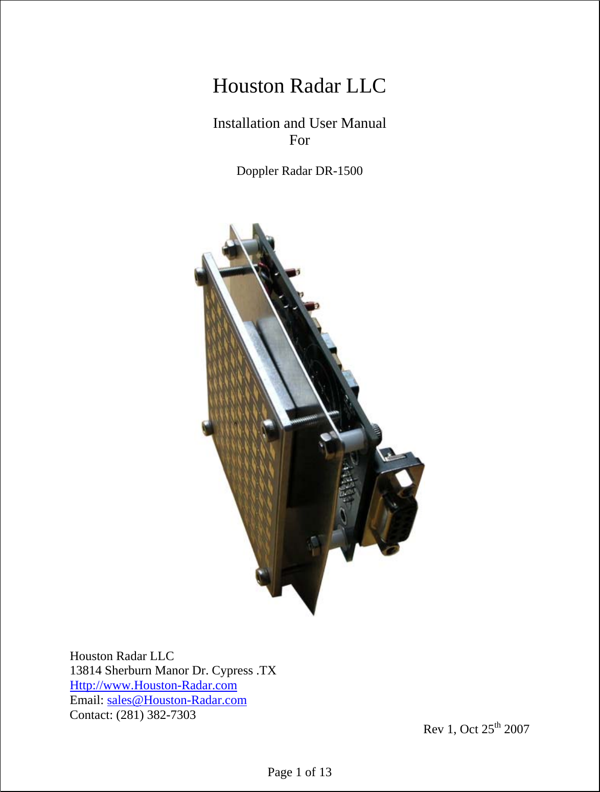 Page 1 of 13  Houston Radar LLC  Installation and User Manual For  Doppler Radar DR-1500                                 Houston Radar LLC 13814 Sherburn Manor Dr. Cypress .TX Http://www.Houston-Radar.com Email: sales@Houston-Radar.com Contact: (281) 382-7303  Rev 1, Oct 25th 2007 