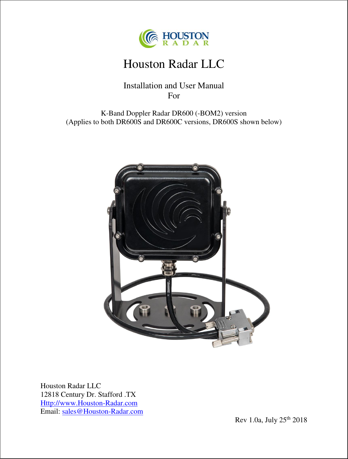   Houston Radar LLC  Installation and User Manual For  K-Band Doppler Radar DR600 (-BOM2) version (Applies to both DR600S and DR600C versions, DR600S shown below)                               Houston Radar LLC 12818 Century Dr. Stafford .TX Http://www.Houston-Radar.com Email: sales@Houston-Radar.com Rev 1.0a, July 25th 2018 