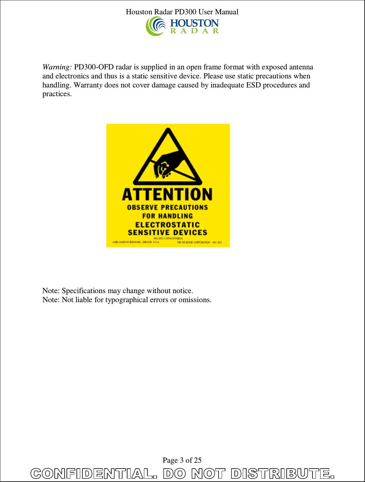 Houston Radar PD300 User Manual  Page 3 of 25    Warning: PD300-OFD radar is supplied in an open frame format with exposed antenna and electronics and thus is a static sensitive device. Please use static precautions when handling. Warranty does not cover damage caused by inadequate ESD procedures and practices.                      Note: Specifications may change without notice. Note: Not liable for typographical errors or omissions.