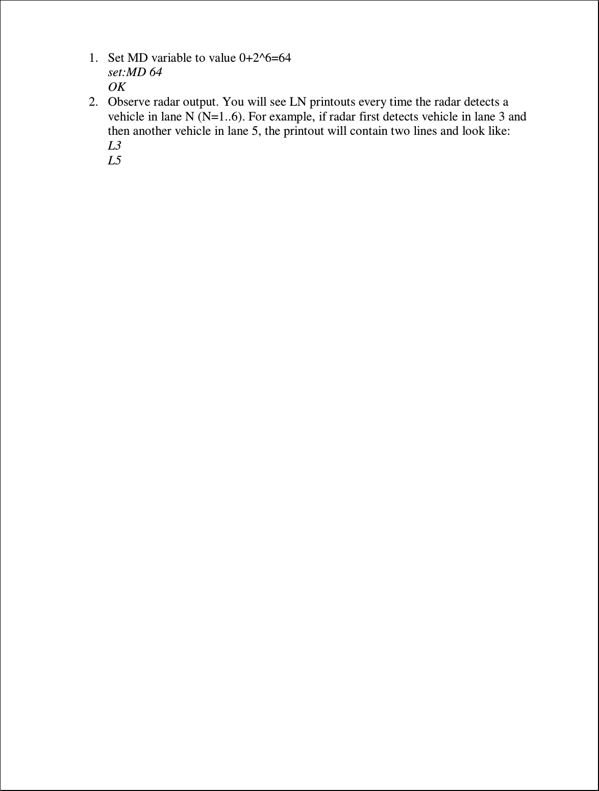 1. Set MD variable to value 0+2^6=64 set:MD 64 OK 2. Observe radar output. You will see LN printouts every time the radar detects a vehicle in lane N (N=1..6). For example, if radar first detects vehicle in lane 3 and then another vehicle in lane 5, the printout will contain two lines and look like: L3 L5 