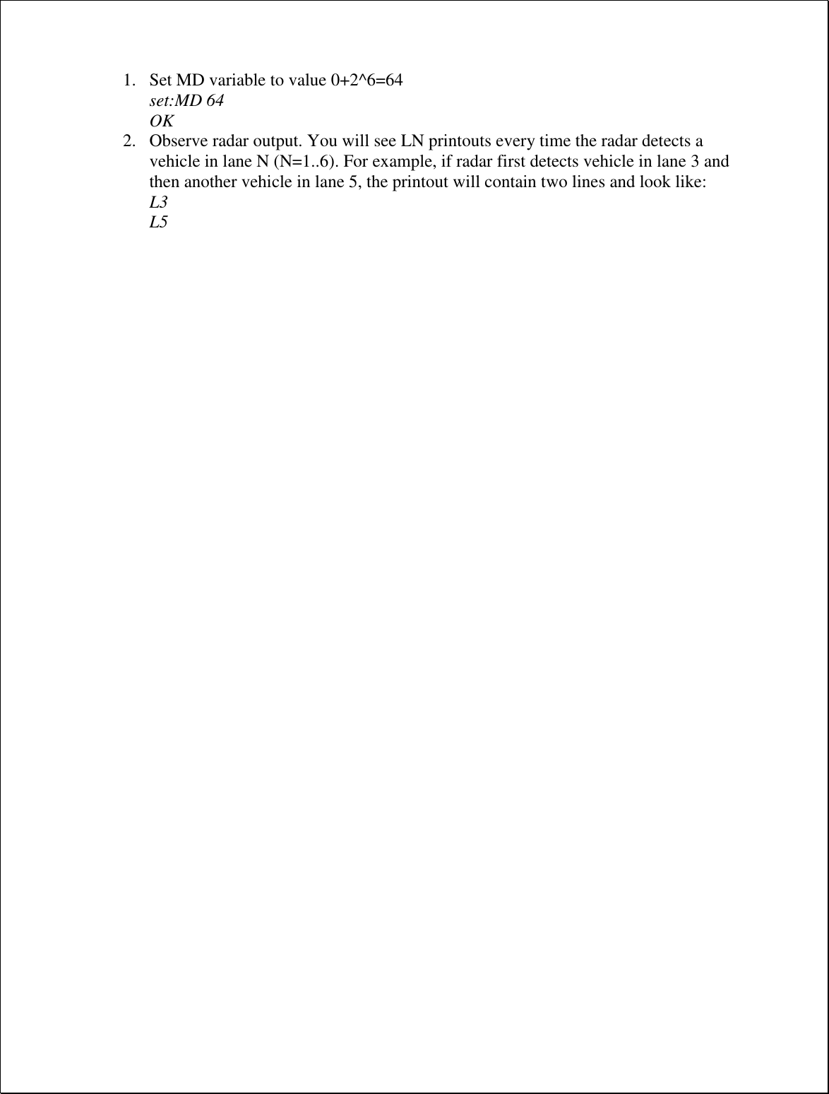 1. Set MD variable to value 0+2^6=64 set:MD 64 OK 2. Observe radar output. You will see LN printouts every time the radar detects a vehicle in lane N (N=1..6). For example, if radar first detects vehicle in lane 3 and then another vehicle in lane 5, the printout will contain two lines and look like: L3 L5 