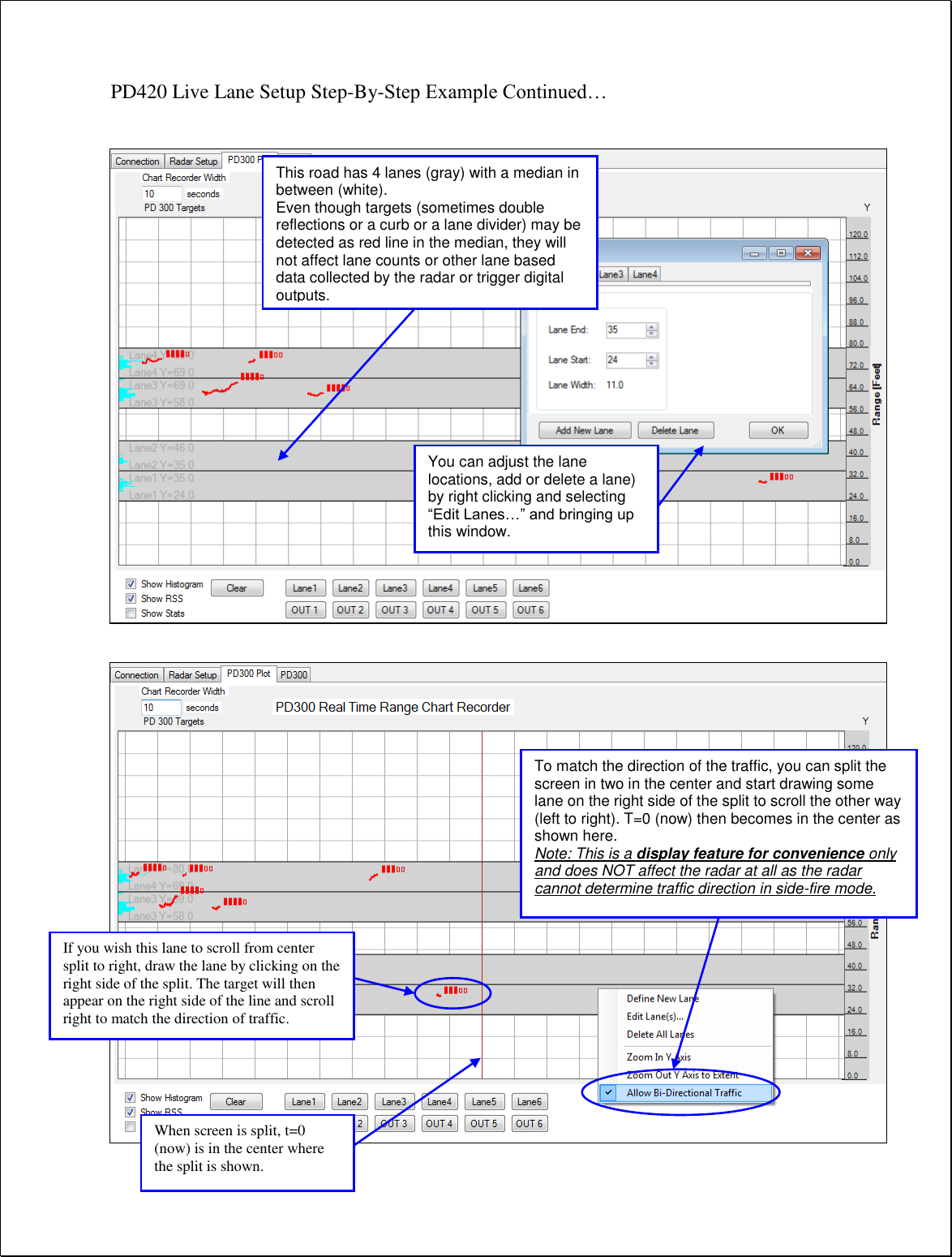 PD420 Live Lane Setup Step-By-Step Example Continued…                              This road has 4 lanes (gray) with a median in between (white). Even though targets (sometimes double reflections or a curb or a lane divider) may be detected as red line in the median, they will not affect lane counts or other lane based data collected by the radar or trigger digital outputs.  You can adjust the lane locations, add or delete a lane) by right clicking and selecting “Edit Lanes…” and bringing up this window.  To match the direction of the traffic, you can split the screen in two in the center and start drawing some lane on the right side of the split to scroll the other way (left to right). T=0 (now) then becomes in the center as shown here. Note: This is a display feature for convenience only and does NOT affect the radar at all as the radar cannot determine traffic direction in side-fire mode.  If you wish this lane to scroll from center split to right, draw the lane by clicking on the right side of the split. The target will then appear on the right side of the line and scroll right to match the direction of traffic. When screen is split, t=0 (now) is in the center where the split is shown. 