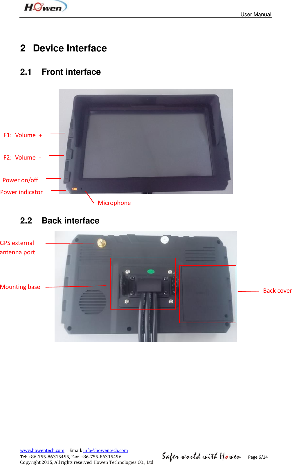 User Manual www.howentech.com  Email: info@howentech.com Tel: +86-755-86315495, Fax: +86-755-86315496 Copyright 2015, All rights reserved. Howen Technologies CO., Ltd Page 6/14 2  Device Interface 2.1  Front interface   2.2  Back interface  Power on/off F2:  Volume  - F1:  Volume  + Power indicator Microphone GPS external antenna port Mounting base Back cover 