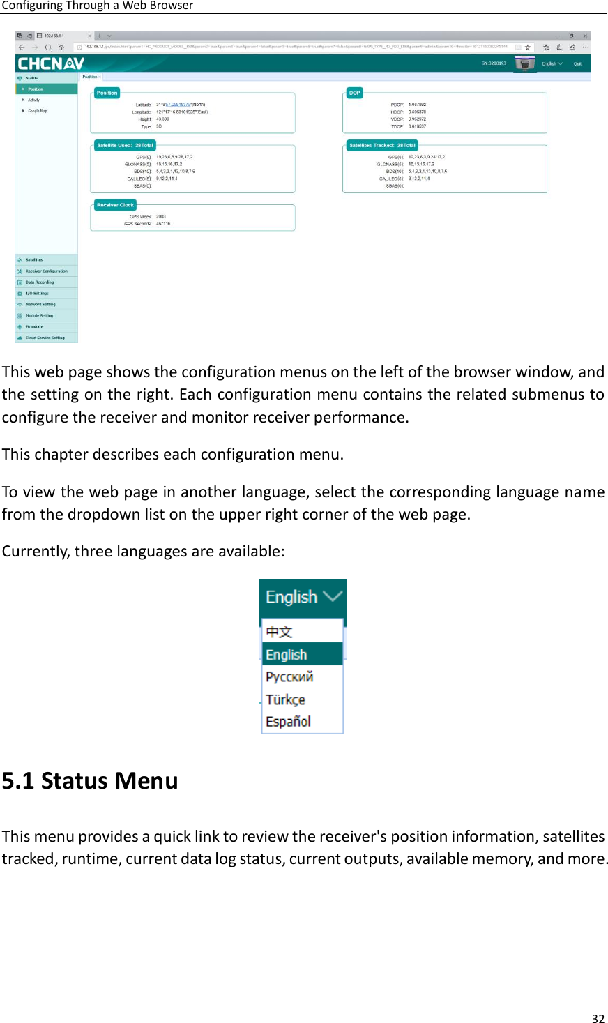 Configuring Through a Web Browser 32   This web page shows the configuration menus on the left of the browser window, and the setting on the right. Each configuration menu contains the related submenus to configure the receiver and monitor receiver performance. This chapter describes each configuration menu. To view the web page in another language, select the corresponding language name from the dropdown list on the upper right corner of the web page. Currently, three languages are available:  5.1 Status Menu   This menu provides a quick link to review the receiver&apos;s position information, satellites tracked, runtime, current data log status, current outputs, available memory, and more.   