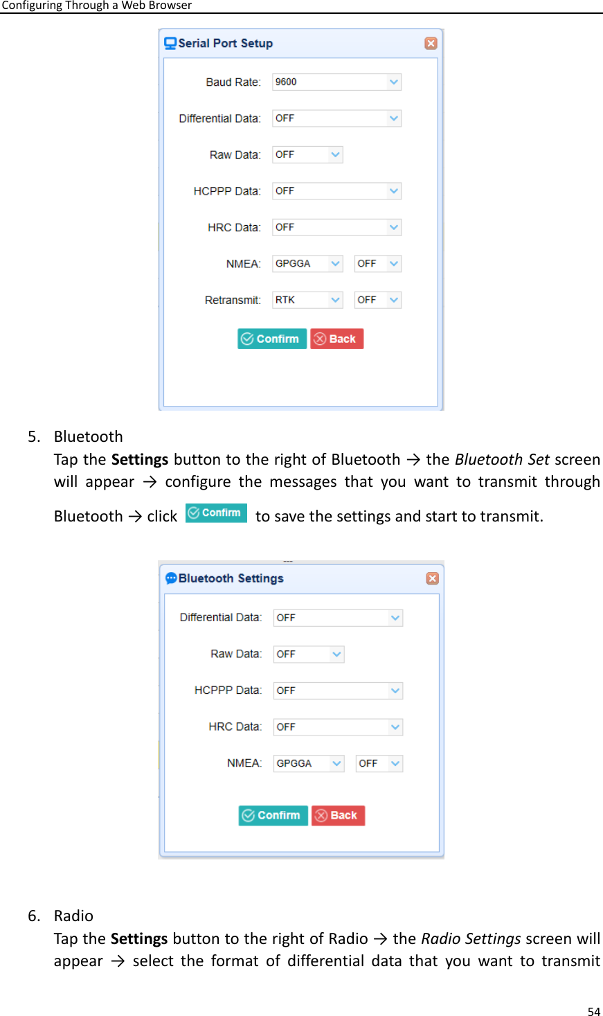 Configuring Through a Web Browser 54   5. Bluetooth Tap the Settings button to the right of Bluetooth → the Bluetooth Set screen will  appear  →  configure  the  messages  that  you  want  to  transmit  through Bluetooth → click    to save the settings and start to transmit.   6. Radio Tap the Settings button to the right of Radio → the Radio Settings screen will appear  →  select  the  format  of  differential  data  that  you  want  to  transmit 