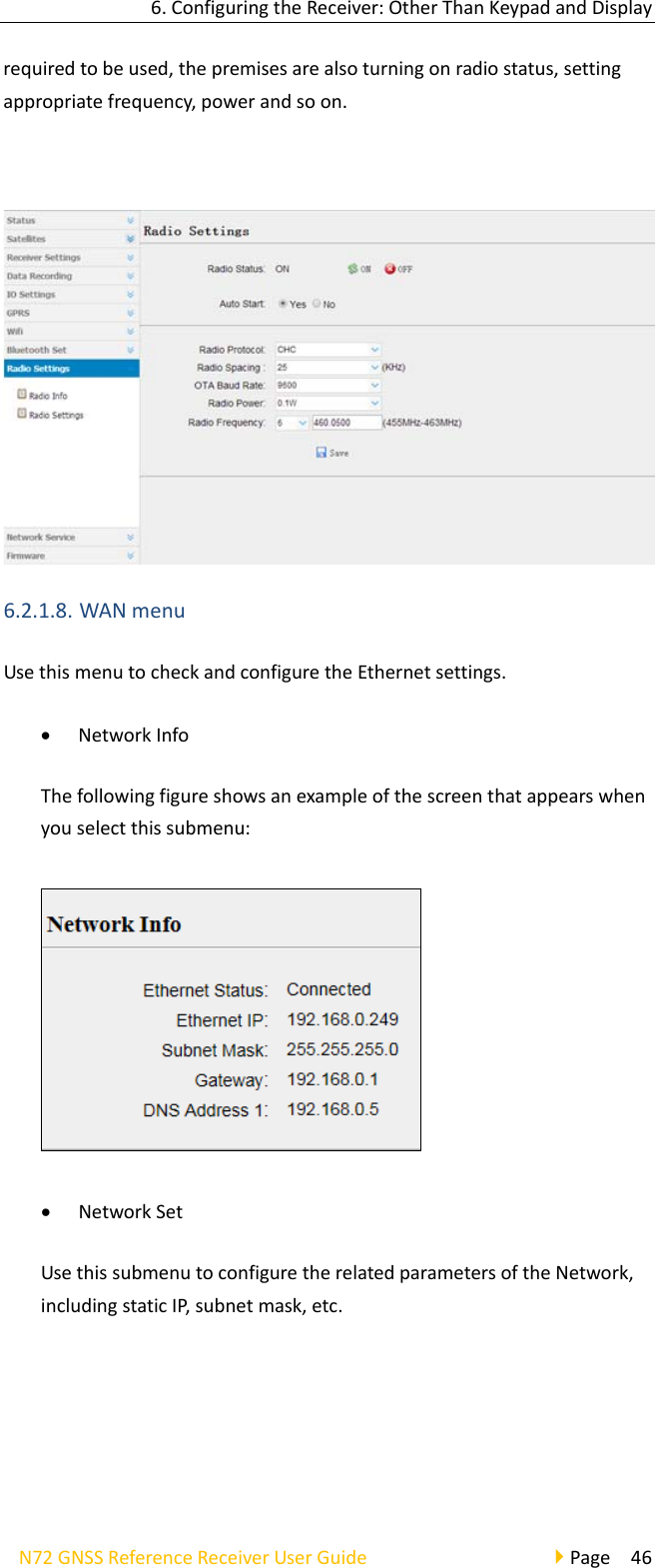 6.ConfiguringtheReceiver:OtherThanKeypadandDisplayN72GNSSReferenceReceiverUserGuidePage46requiredtobeused,thepremisesarealsoturningonradiostatus,settingappropriatefrequency,powerandsoon.6.2.1.8. WANmenuUsethismenutocheckandconfiguretheEthernetsettings. NetworkInfoThefollowingfigureshowsanexampleofthescreenthatappearswhenyouselectthissubmenu: NetworkSetUsethissubmenutoconfiguretherelatedparametersoftheNetwork,includingstaticIP,subnetmask,etc.