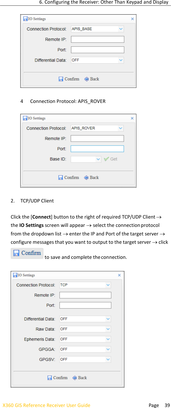 6. Configuring the Receiver: Other Than Keypad and Display  Page 39 X360 GIS Reference Receiver User Guide      4 Connection Protocol: APIS_ROVER    2. TCP/UDP Client  Click the [Connect] button to the right of required TCP/UDP Client  the IO Settings screen will appear select the connection protocol from the dropdown list enter the IP and Port of the target server  configure messages that you want to output to the target server click  to save and complete the connection.          