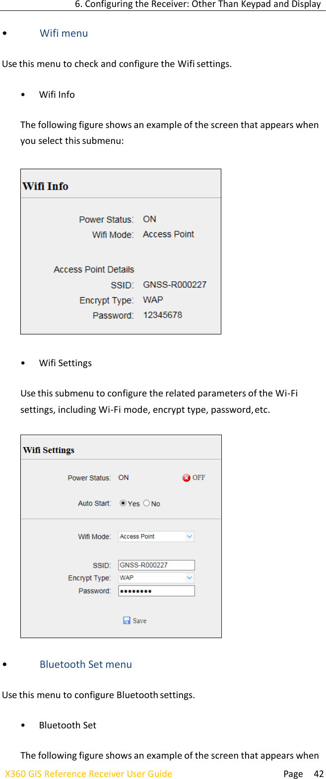 6. Configuring the Receiver: Other Than Keypad and Display  Page 42 X360 GIS Reference Receiver User Guide    • Wifi menu  Use this menu to check and configure the Wifi settings.  • Wifi Info  The following figure shows an example of the screen that appears when you select this submenu:    • Wifi Settings  Use this submenu to configure the related parameters of the Wi-Fi settings, including Wi-Fi mode, encrypt type, password, etc.    • Bluetooth Set menu  Use this menu to configure Bluetooth settings.  • Bluetooth Set  The following figure shows an example of the screen that appears when     