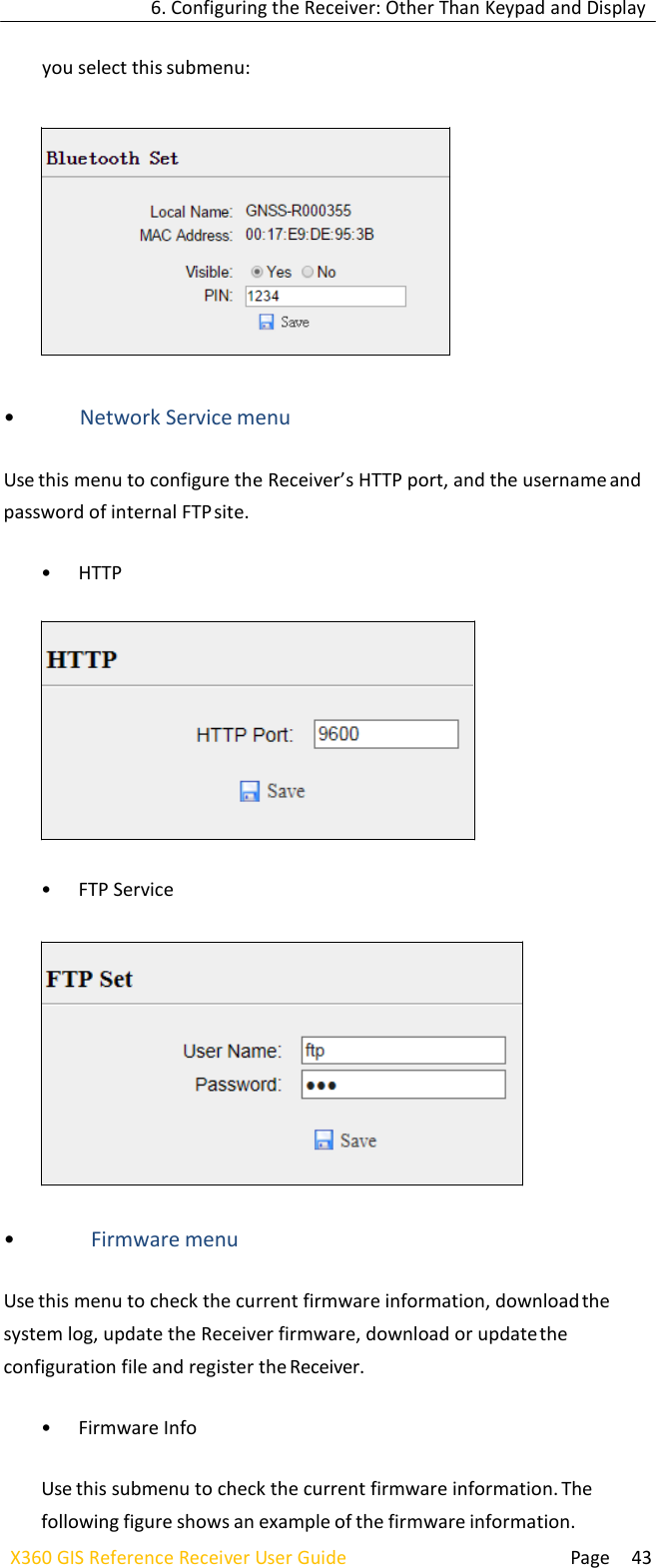 6. Configuring the Receiver: Other Than Keypad and Display  Page 43 X360 GIS Reference Receiver User Guide    you select this submenu:      • Network Service menu  Use this menu to configure the Receiver’s HTTP port, and the username and password of internal FTP site.  • HTTP    • FTP Service     • Firmware menu  Use this menu to check the current firmware information, download the system log, update the Receiver firmware, download or update the configuration file and register the Receiver.  • Firmware Info  Use this submenu to check the current firmware information. The following figure shows an example of the firmware information.       