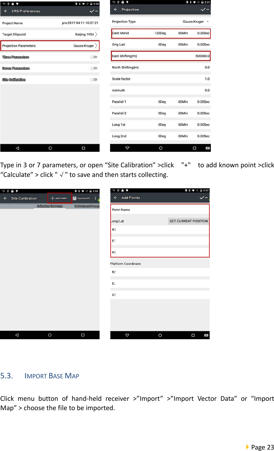 Page23 Typein3or7parameters,oropen“SiteCalibration”&gt;click&quot;+&quot;toaddknownpoint&gt;click“Calculate”&gt;click&quot;√&quot;tosaveandthenstartscollecting. 5.3. IMPORTBASEMAPClickmenubuttonofhand‐heldreceiver&gt;”Import”&gt;”ImportVectorData”or“ImportMap”&gt;choosethefiletobeimported.
