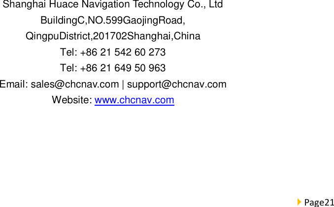  Page21                  Shanghai Huace Navigation Technology Co., Ltd BuildingC,NO.599GaojingRoad, QingpuDistrict,201702Shanghai,China Tel: +86 21 542 60 273 Tel: +86 21 649 50 963 Email: sales@chcnav.com | support@chcnav.com Website: www.chcnav.com       