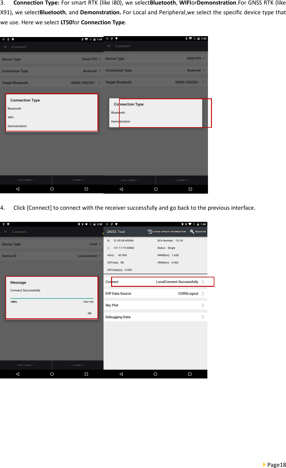  Page18  3. Connection Type: For smart RTK (like i80), we selectBluetooth, WIFIorDemonstration.For GNSS RTK (like X91), we selectBluetooth, and Demonstration. For Local and Peripheral,we select the specific device type that we use. Here we select LT50for Connection Type.  4. Click [Connect] to connect with the receiver successfully and go back to the previous interface.     