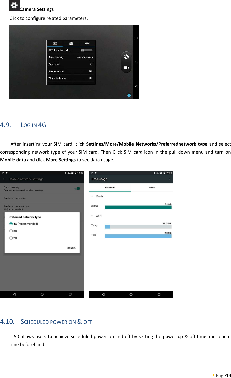  Page14  Camera Settings   Click to configure related parameters.   4.9. LOG IN 4G After  inserting  your  SIM card,  click  Settings/More/Mobile Networks/Preferrednetwork  type  and select corresponding network type  of  your SIM  card.  Then  Click SIM  card  icon in the  pull  down menu  and  turn on Mobile data and click More Settings to see data usage.   4.10. SCHEDULED POWER ON &amp; OFF LT50 allows users to achieve scheduled power on and off by setting the power up &amp; off time and repeat time beforehand.    