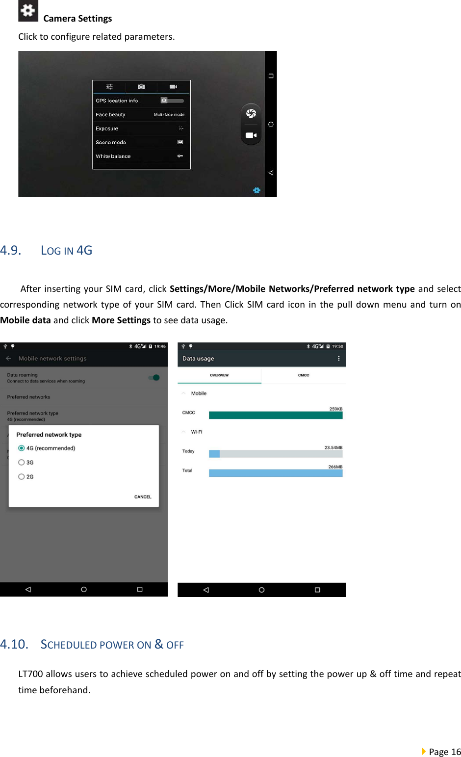 Page 16   Camera Settings   Click to configure related parameters.   4.9. LOG IN 4G After inserting your SIM card, click Settings/More/Mobile Networks/Preferred network type and select corresponding network type of your SIM card. Then Click SIM card icon in the pull down menu and turn on Mobile data and click More Settings to see data usage.   4.10. SCHEDULED POWER ON &amp; OFF LT700 allows users to achieve scheduled power on and off by setting the power up &amp; off time and repeat time beforehand.    