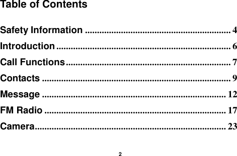    2  Table of Contents  Safety Information ............................................................. 4 Introduction ......................................................................... 6 Call Functions ..................................................................... 7 Contacts ............................................................................... 9 Message ............................................................................. 12 FM Radio ............................................................................ 17 Camera ................................................................................ 23 
