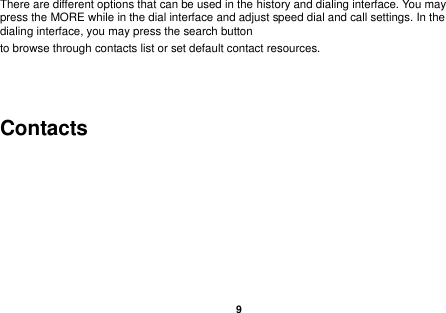    9  There are different options that can be used in the history and dialing interface. You may press the MORE while in the dial interface and adjust speed dial and call settings. In the dialing interface, you may press the search button   to browse through contacts list or set default contact resources.     Contacts 