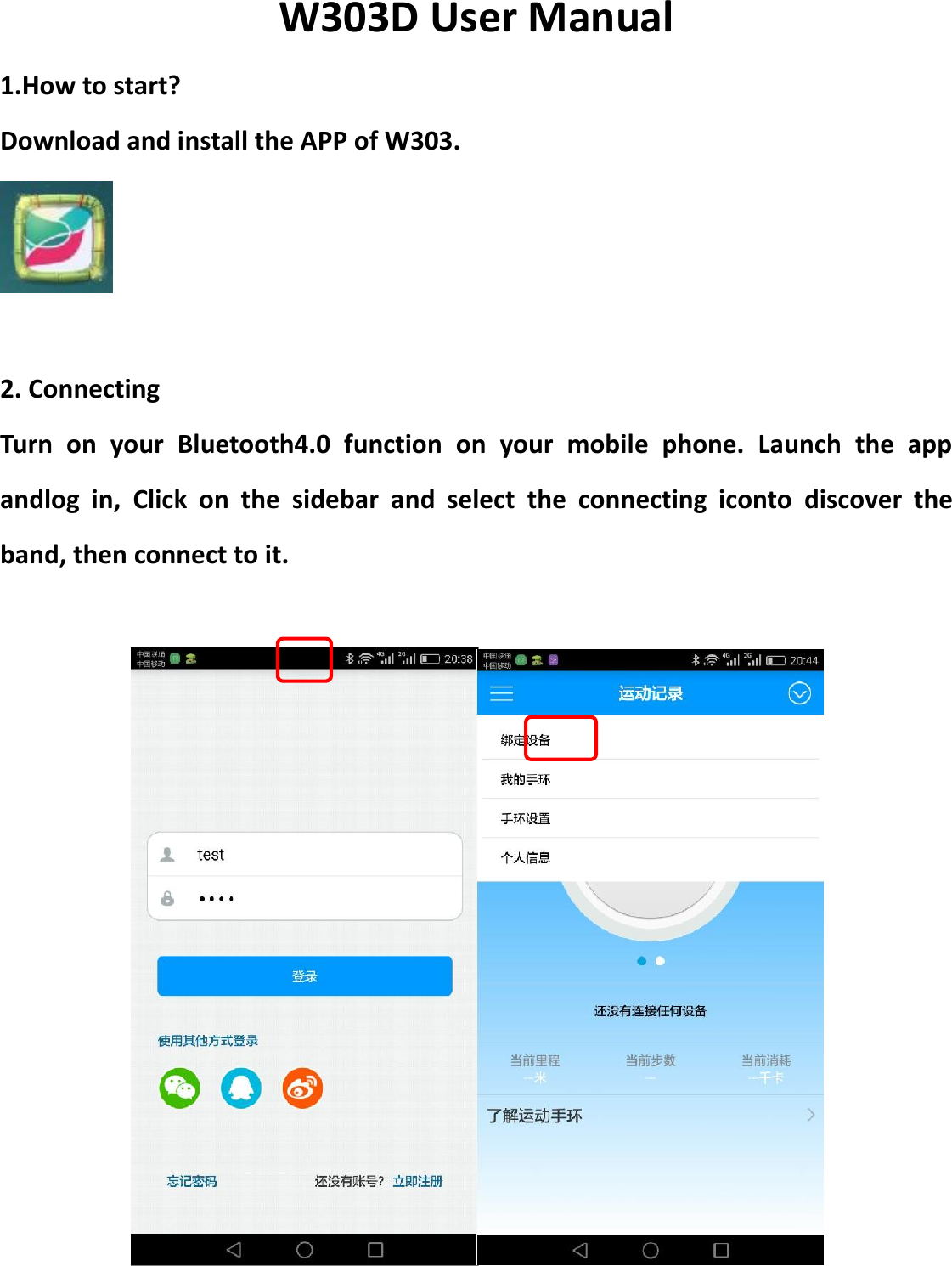W303D User Manual 1.How to start? Download and install the APP of W303.   2. Connecting Turn  on  your  Bluetooth4.0  function  on  your  mobile  phone.  Launch  the  app andlog  in,  Click  on  the  sidebar  and  select  the  connecting  iconto  discover  the band, then connect to it.       