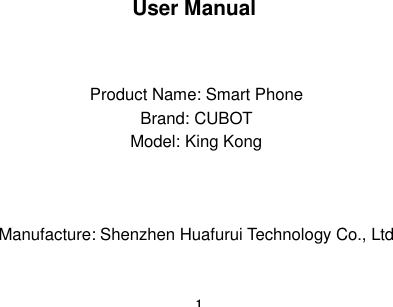    1    User Manual   Product Name: Smart Phone Brand: CUBOT Model: King Kong    Manufacture: Shenzhen Huafurui Technology Co., Ltd