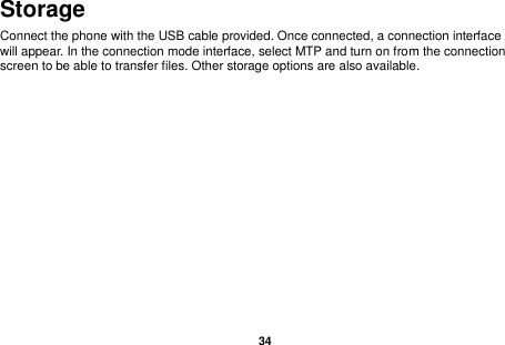   34  Storage Connect the phone with the USB cable provided. Once connected, a connection interface will appear. In the connection mode interface, select MTP and turn on from the connection screen to be able to transfer files. Other storage options are also available. 