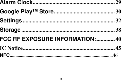    3  Alarm Clock .......................................................... 29 Google PlayTM Store ........................................... 30 Settings ................................................................. 32 Storage .................................................................. 38 FCC RF EXPOSURE INFORMATION: ............. 40 IC Notice ................................................................. 45 NFC............................................................................................46   