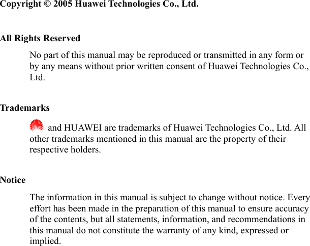   Copyright © 2005 Huawei Technologies Co., Ltd.  All Rights Reserved No part of this manual may be reproduced or transmitted in any form or by any means without prior written consent of Huawei Technologies Co., Ltd.  Trademarks   and HUAWEI are trademarks of Huawei Technologies Co., Ltd. All other trademarks mentioned in this manual are the property of their respective holders.  Notice The information in this manual is subject to change without notice. Every effort has been made in the preparation of this manual to ensure accuracy of the contents, but all statements, information, and recommendations in this manual do not constitute the warranty of any kind, expressed or implied.