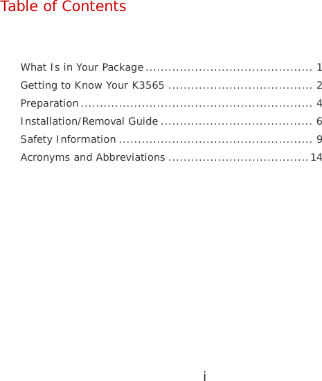 i   Table of Contents   What Is in Your Package............................................1 Getting to Know Your K3565......................................2 Preparation.............................................................4 Installation/Removal Guide........................................6 Safety Information...................................................9 Acronyms and Abbreviations.....................................14  