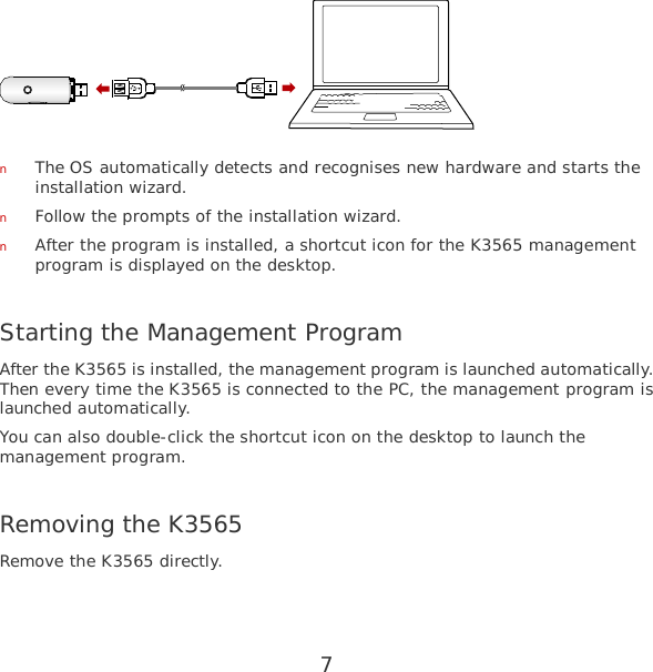 7  n The OS automatically detects and recognises new hardware and starts the installation wizard. n Follow the prompts of the installation wizard. n After the program is installed, a shortcut icon for the K3565 management program is displayed on the desktop.  Starting the Management Program After the K3565 is installed, the management program is launched automatically. Then every time the K3565 is connected to the PC, the management program is launched automatically. You can also double-click the shortcut icon on the desktop to launch the management program.  Removing the K3565 Remove the K3565 directly.  