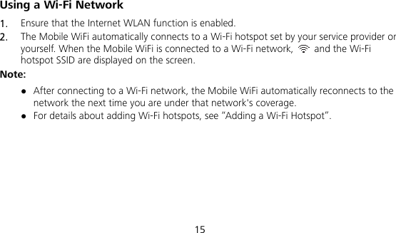  15 Using a Wi-Fi Network 1.  Ensure that the Internet WLAN function is enabled. 2.  The Mobile WiFi automatically connects to a Wi-Fi hotspot set by your service provider or yourself. When the Mobile WiFi is connected to a Wi-Fi network,    and the Wi-Fi hotspot SSID are displayed on the screen. Note:  After connecting to a Wi-Fi network, the Mobile WiFi automatically reconnects to the network the next time you are under that network&apos;s coverage.  For details about adding Wi-Fi hotspots, see “Adding a Wi-Fi Hotspot”. 