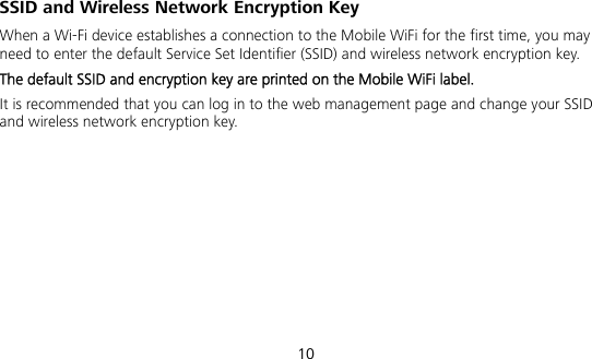10 SSID and Wireless Network Encryption Key When a Wi-Fi device establishes a connection to the Mobile WiFi for the first time, you may need to enter the default Service Set Identifier (SSID) and wireless network encryption key.   The default SSID and encryption key are printed on the Mobile WiFi label.   It is recommended that you can log in to the web management page and change your SSID and wireless network encryption key.