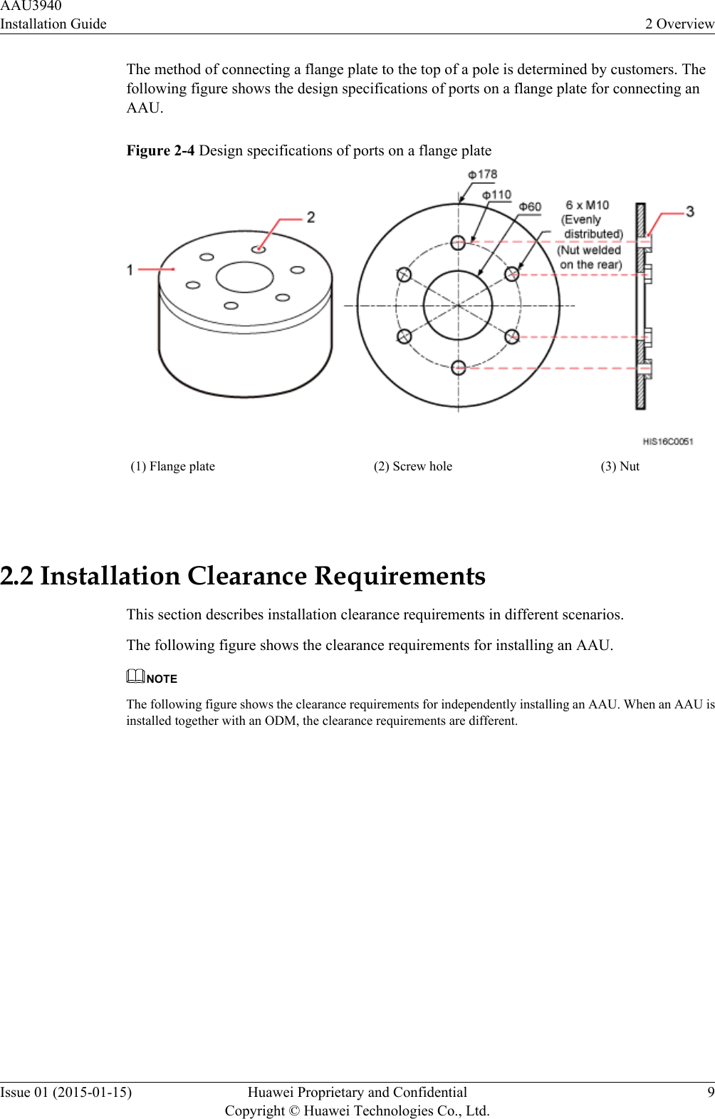 The method of connecting a flange plate to the top of a pole is determined by customers. Thefollowing figure shows the design specifications of ports on a flange plate for connecting anAAU.Figure 2-4 Design specifications of ports on a flange plate(1) Flange plate (2) Screw hole (3) Nut 2.2 Installation Clearance RequirementsThis section describes installation clearance requirements in different scenarios.The following figure shows the clearance requirements for installing an AAU.NOTEThe following figure shows the clearance requirements for independently installing an AAU. When an AAU isinstalled together with an ODM, the clearance requirements are different.AAU3940Installation Guide 2 OverviewIssue 01 (2015-01-15) Huawei Proprietary and ConfidentialCopyright © Huawei Technologies Co., Ltd.9