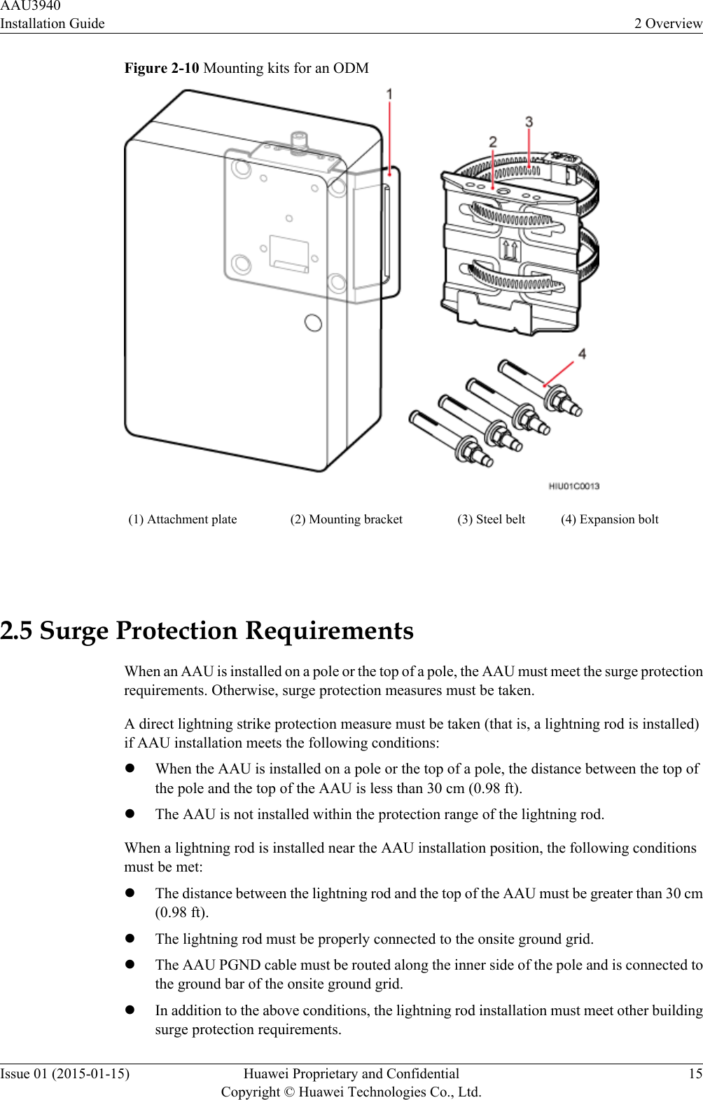 Figure 2-10 Mounting kits for an ODM(1) Attachment plate (2) Mounting bracket (3) Steel belt (4) Expansion bolt 2.5 Surge Protection RequirementsWhen an AAU is installed on a pole or the top of a pole, the AAU must meet the surge protectionrequirements. Otherwise, surge protection measures must be taken.A direct lightning strike protection measure must be taken (that is, a lightning rod is installed)if AAU installation meets the following conditions:lWhen the AAU is installed on a pole or the top of a pole, the distance between the top ofthe pole and the top of the AAU is less than 30 cm (0.98 ft).lThe AAU is not installed within the protection range of the lightning rod.When a lightning rod is installed near the AAU installation position, the following conditionsmust be met:lThe distance between the lightning rod and the top of the AAU must be greater than 30 cm(0.98 ft).lThe lightning rod must be properly connected to the onsite ground grid.lThe AAU PGND cable must be routed along the inner side of the pole and is connected tothe ground bar of the onsite ground grid.lIn addition to the above conditions, the lightning rod installation must meet other buildingsurge protection requirements.AAU3940Installation Guide 2 OverviewIssue 01 (2015-01-15) Huawei Proprietary and ConfidentialCopyright © Huawei Technologies Co., Ltd.15