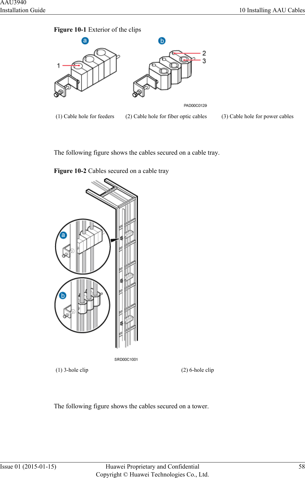 Figure 10-1 Exterior of the clips(1) Cable hole for feeders (2) Cable hole for fiber optic cables (3) Cable hole for power cables The following figure shows the cables secured on a cable tray.Figure 10-2 Cables secured on a cable tray(1) 3-hole clip (2) 6-hole clip The following figure shows the cables secured on a tower.AAU3940Installation Guide 10 Installing AAU CablesIssue 01 (2015-01-15) Huawei Proprietary and ConfidentialCopyright © Huawei Technologies Co., Ltd.58
