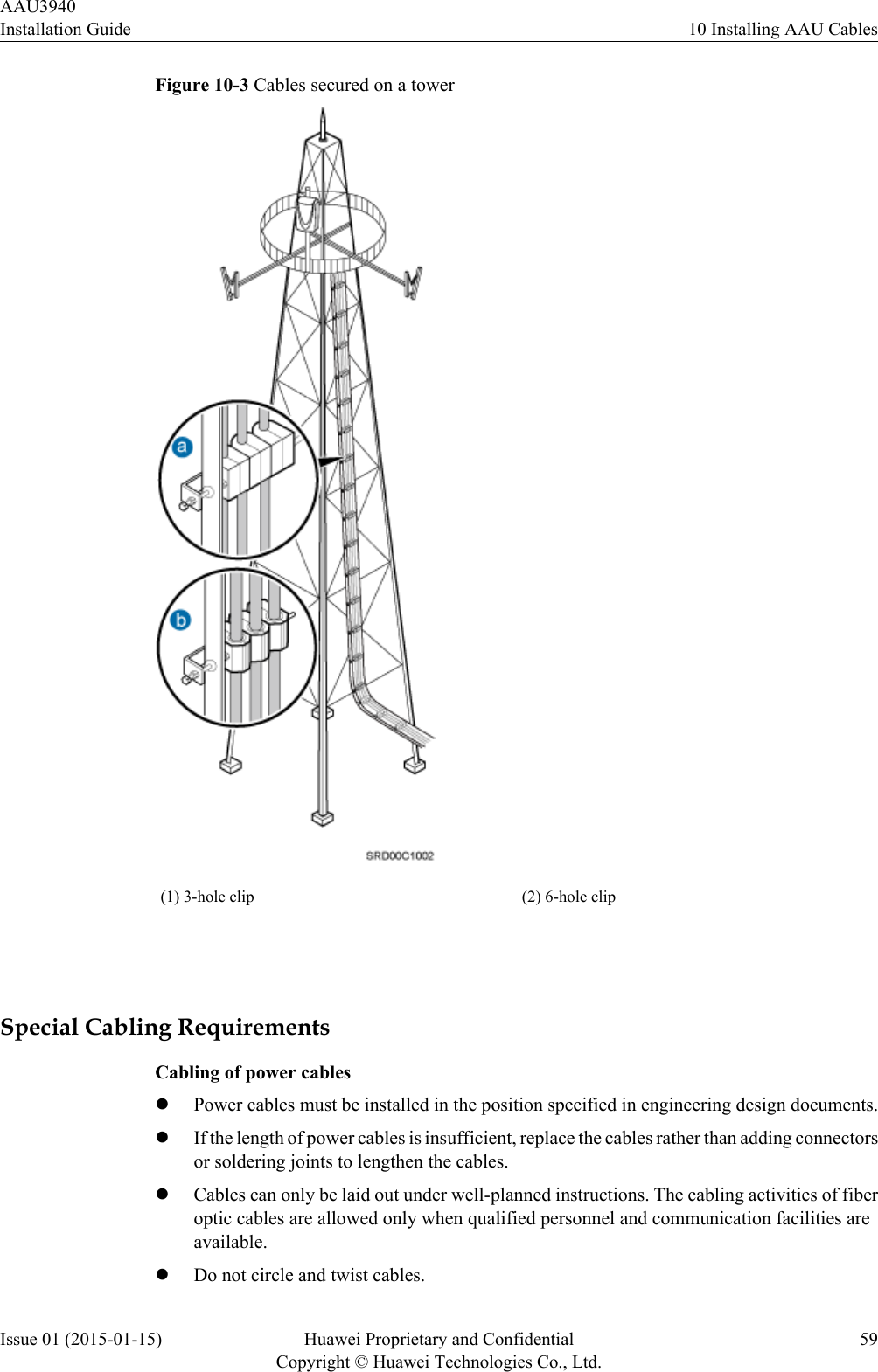 Figure 10-3 Cables secured on a tower(1) 3-hole clip (2) 6-hole clip Special Cabling RequirementsCabling of power cableslPower cables must be installed in the position specified in engineering design documents.lIf the length of power cables is insufficient, replace the cables rather than adding connectorsor soldering joints to lengthen the cables.lCables can only be laid out under well-planned instructions. The cabling activities of fiberoptic cables are allowed only when qualified personnel and communication facilities areavailable.lDo not circle and twist cables.AAU3940Installation Guide 10 Installing AAU CablesIssue 01 (2015-01-15) Huawei Proprietary and ConfidentialCopyright © Huawei Technologies Co., Ltd.59