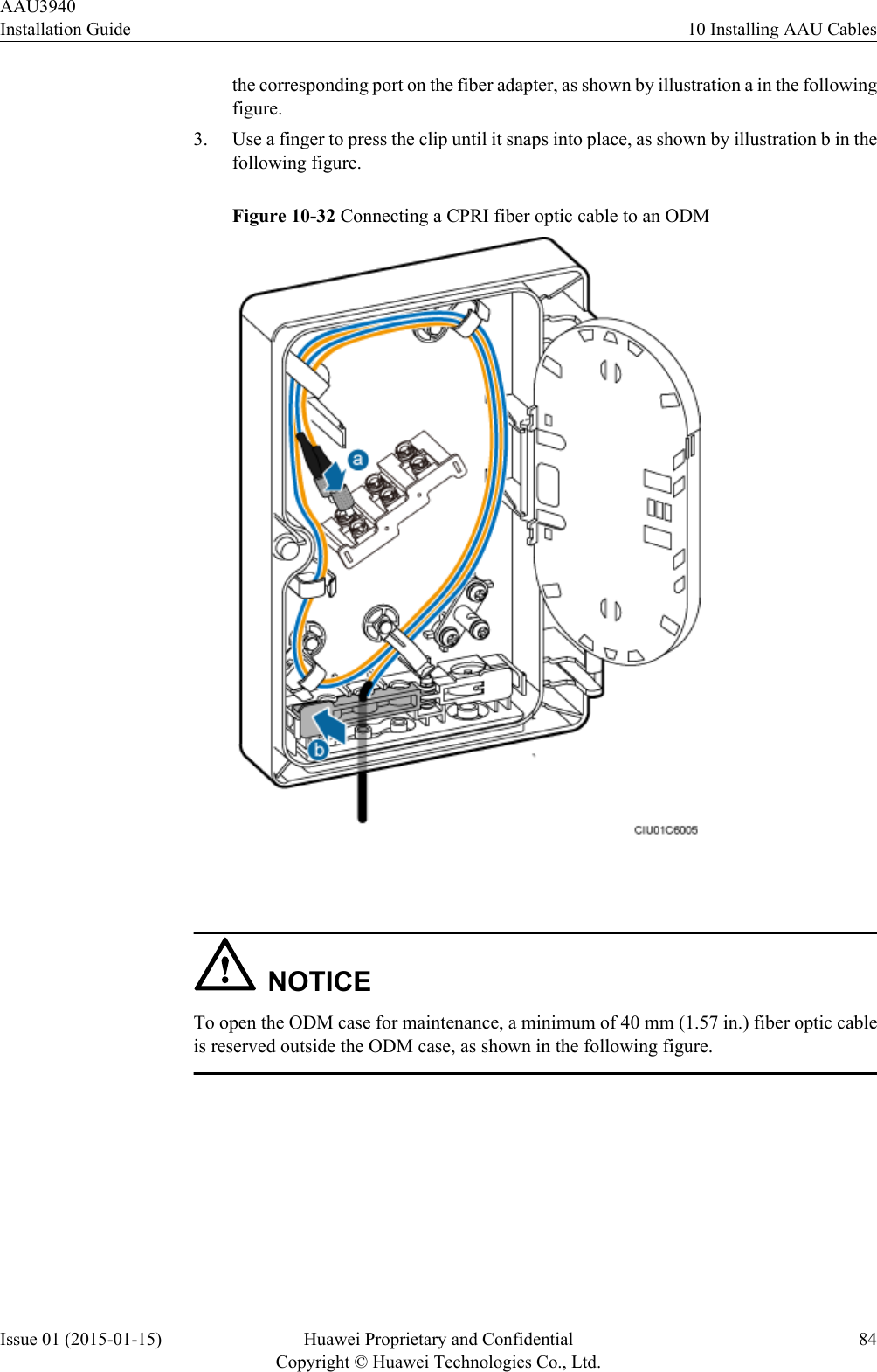 the corresponding port on the fiber adapter, as shown by illustration a in the followingfigure.3. Use a finger to press the clip until it snaps into place, as shown by illustration b in thefollowing figure.Figure 10-32 Connecting a CPRI fiber optic cable to an ODM NOTICETo open the ODM case for maintenance, a minimum of 40 mm (1.57 in.) fiber optic cableis reserved outside the ODM case, as shown in the following figure.AAU3940Installation Guide 10 Installing AAU CablesIssue 01 (2015-01-15) Huawei Proprietary and ConfidentialCopyright © Huawei Technologies Co., Ltd.84