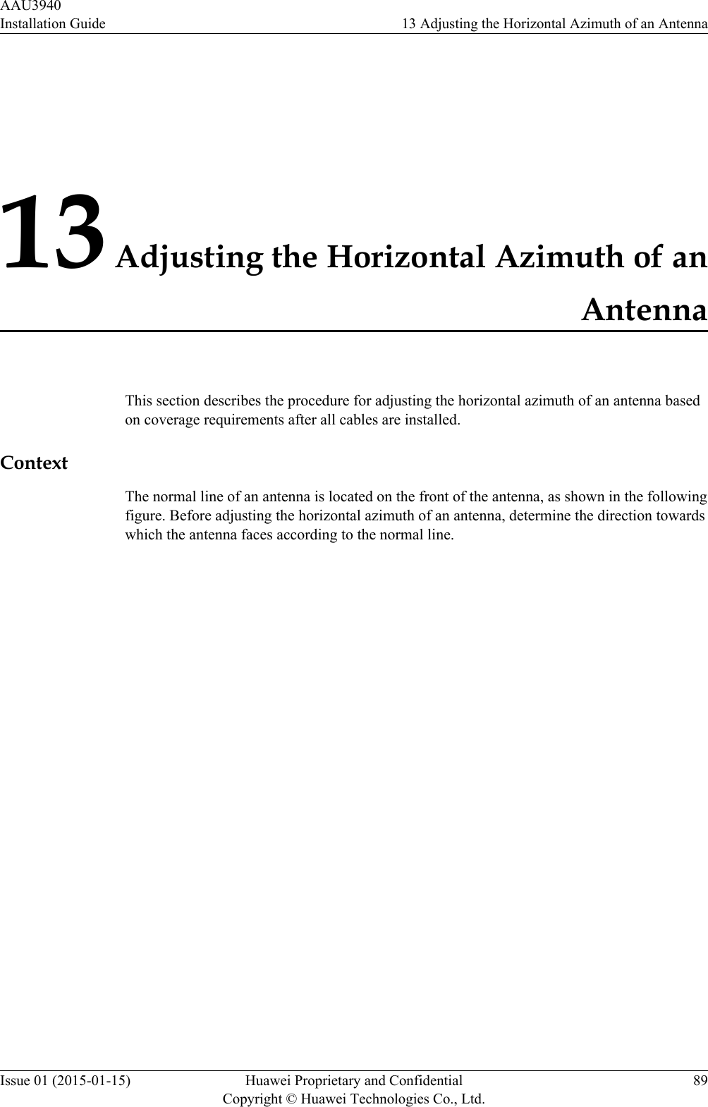 13 Adjusting the Horizontal Azimuth of anAntennaThis section describes the procedure for adjusting the horizontal azimuth of an antenna basedon coverage requirements after all cables are installed.ContextThe normal line of an antenna is located on the front of the antenna, as shown in the followingfigure. Before adjusting the horizontal azimuth of an antenna, determine the direction towardswhich the antenna faces according to the normal line.AAU3940Installation Guide 13 Adjusting the Horizontal Azimuth of an AntennaIssue 01 (2015-01-15) Huawei Proprietary and ConfidentialCopyright © Huawei Technologies Co., Ltd.89