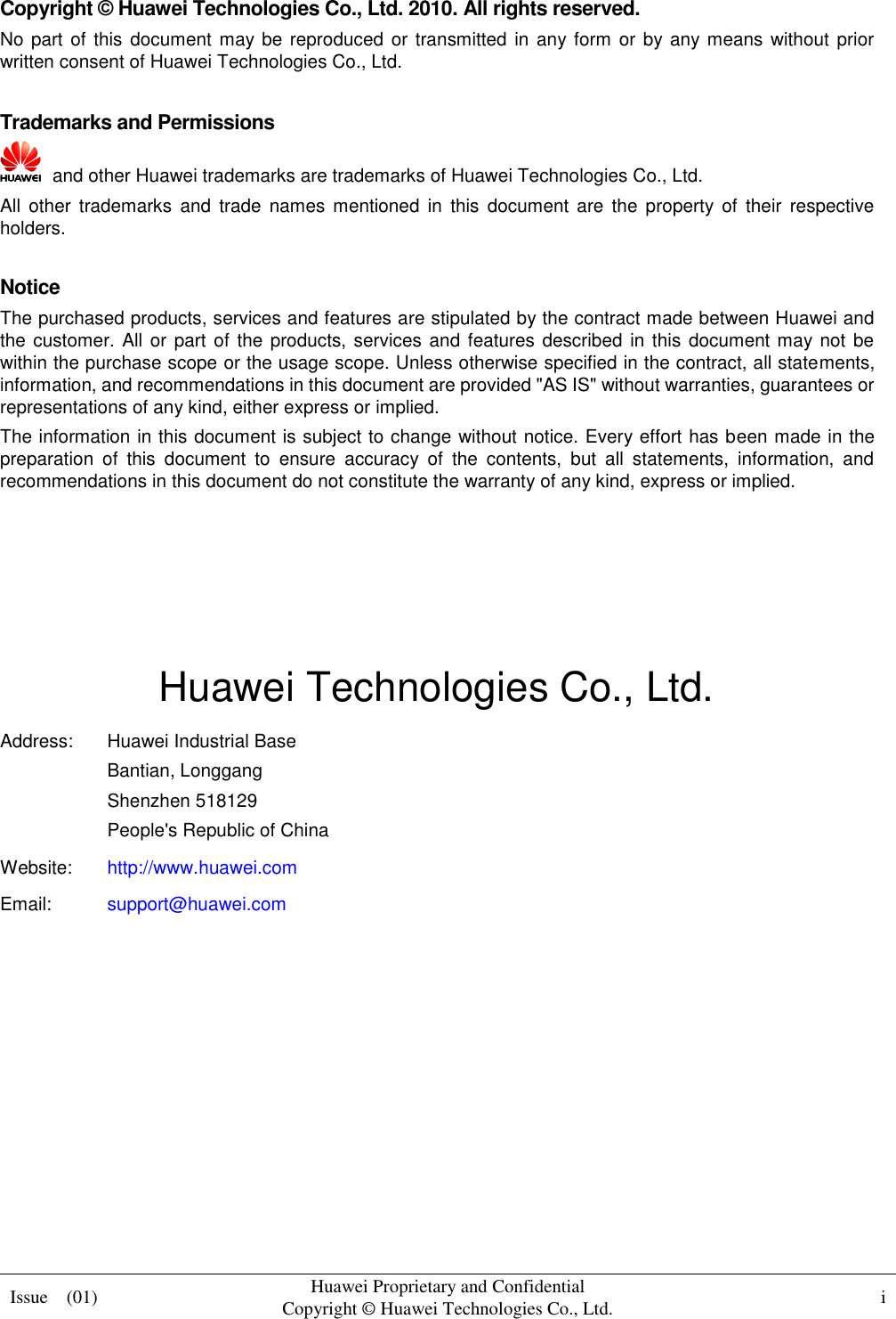  Issue    (01) Huawei Proprietary and Confidential                                     Copyright © Huawei Technologies Co., Ltd. i    Copyright © Huawei Technologies Co., Ltd. 2010. All rights reserved. No part of this  document  may be reproduced or transmitted in any form or by any means without prior written consent of Huawei Technologies Co., Ltd.  Trademarks and Permissions   and other Huawei trademarks are trademarks of Huawei Technologies Co., Ltd. All  other  trademarks  and  trade  names mentioned  in  this  document  are  the  property  of  their  respective holders.  Notice The purchased products, services and features are stipulated by the contract made between Huawei and the customer.  All or part of the products, services and features described  in this document may not be within the purchase scope or the usage scope. Unless otherwise specified in the contract, all statements, information, and recommendations in this document are provided &quot;AS IS&quot; without warranties, guarantees or representations of any kind, either express or implied. The information in this document is subject to change without notice. Every effort has been made in the preparation  of  this  document  to  ensure  accuracy  of  the  contents,  but  all  statements,  information,  and recommendations in this document do not constitute the warranty of any kind, express or implied.     Huawei Technologies Co., Ltd. Address: Huawei Industrial Base Bantian, Longgang Shenzhen 518129 People&apos;s Republic of China Website: http://www.huawei.com Email: support@huawei.com          
