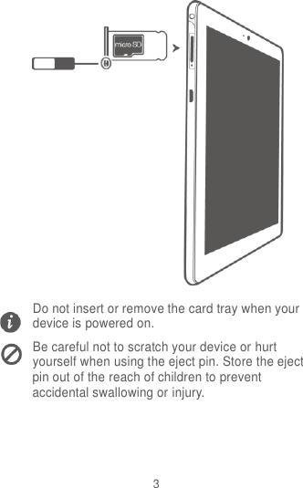 3  Do not insert or remove the card tray when your device is powered on. Be careful not to scratch your device or hurt yourself when using the eject pin. Store the eject pin out of the reach of children to prevent accidental swallowing or injury.    