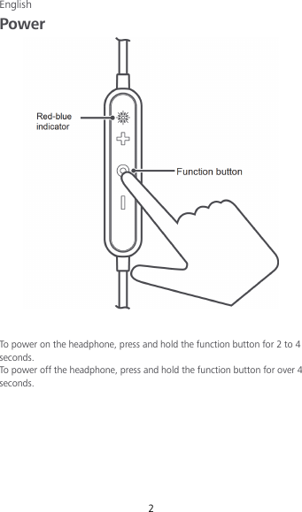 English 2 Power   To power on the headphone, press and hold the function button for 2 to 4 seconds. To power off the headphone, press and hold the function button for over 4 seconds. 