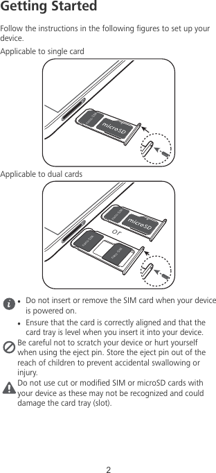 Getting StartedFollow the instructions in the following gures to set up yourdevice.Applicable to single cardOBOP4*.Applicable to dual cardsOBOP4*.OBOP4*.OBOP 4*.orlDo not insert or remove the SIM card when your deviceis powered on.lEnsure that the card is correctly aligned and that thecard tray is level when you insert it into your device.Be careful not to scratch your device or hurt yourselfwhen using the eject pin. Store the eject pin out of thereach of children to prevent accidental swallowing orinjury.Do not use cut or modied SIM or microSD cards withyour device as these may not be recognized and coulddamage the card tray (slot).2
