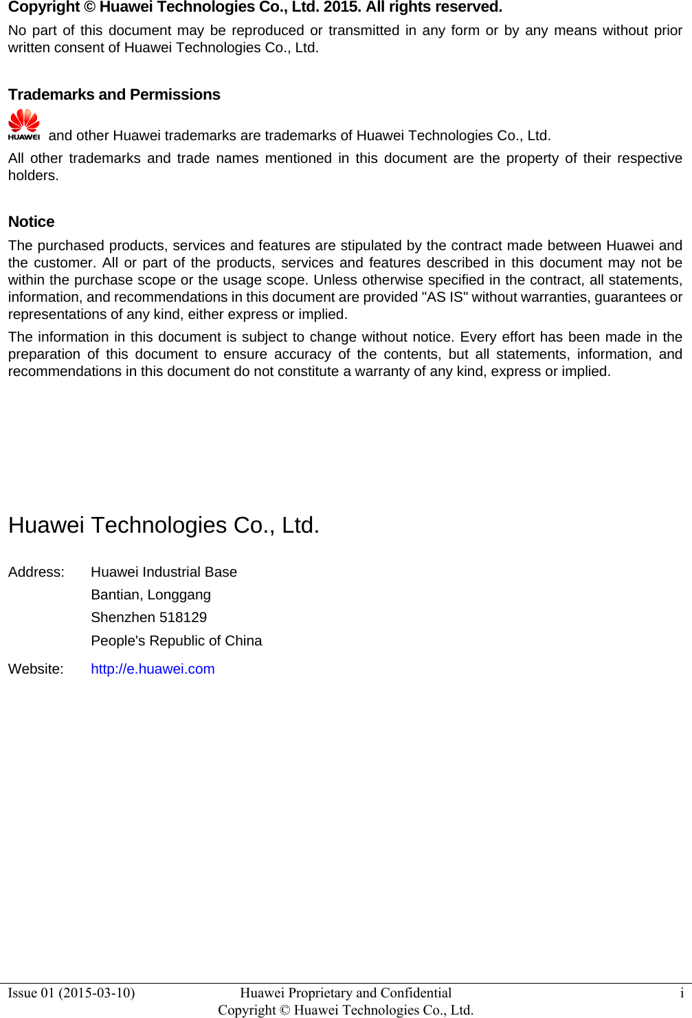  Issue 01 (2015-03-10)  Huawei Proprietary and Confidential         Copyright © Huawei Technologies Co., Ltd.i  Copyright © Huawei Technologies Co., Ltd. 2015. All rights reserved. No part of this document may be reproduced or transmitted in any form or by any means without prior written consent of Huawei Technologies Co., Ltd.  Trademarks and Permissions   and other Huawei trademarks are trademarks of Huawei Technologies Co., Ltd. All other trademarks and trade names mentioned in this document are the property of their respective holders.  Notice The purchased products, services and features are stipulated by the contract made between Huawei and the customer. All or part of the products, services and features described in this document may not be within the purchase scope or the usage scope. Unless otherwise specified in the contract, all statements, information, and recommendations in this document are provided &quot;AS IS&quot; without warranties, guarantees or representations of any kind, either express or implied. The information in this document is subject to change without notice. Every effort has been made in the preparation of this document to ensure accuracy of the contents, but all statements, information, and recommendations in this document do not constitute a warranty of any kind, express or implied.     Huawei Technologies Co., Ltd. Address:  Huawei Industrial Base Bantian, Longgang Shenzhen 518129 People&apos;s Republic of China Website:  http://e.huawei.com          