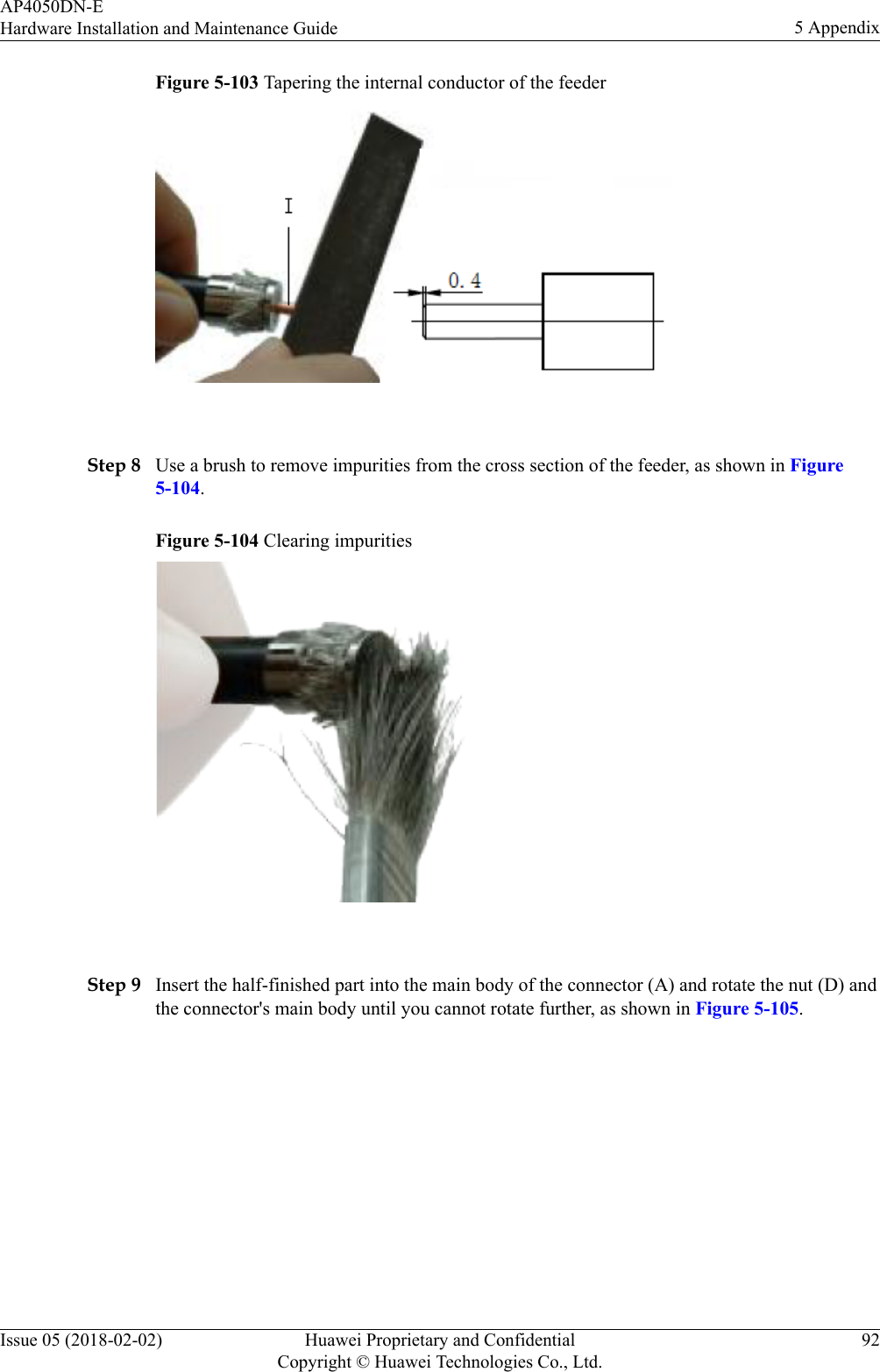 Figure 5-103 Tapering the internal conductor of the feeder Step 8 Use a brush to remove impurities from the cross section of the feeder, as shown in Figure5-104.Figure 5-104 Clearing impurities Step 9 Insert the half-finished part into the main body of the connector (A) and rotate the nut (D) andthe connector&apos;s main body until you cannot rotate further, as shown in Figure 5-105.AP4050DN-EHardware Installation and Maintenance Guide 5 AppendixIssue 05 (2018-02-02) Huawei Proprietary and ConfidentialCopyright © Huawei Technologies Co., Ltd.92