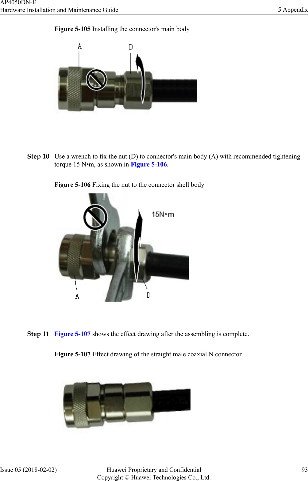 Figure 5-105 Installing the connector&apos;s main body Step 10 Use a wrench to fix the nut (D) to connector&apos;s main body (A) with recommended tighteningtorque 15 N•m, as shown in Figure 5-106.Figure 5-106 Fixing the nut to the connector shell body Step 11 Figure 5-107 shows the effect drawing after the assembling is complete.Figure 5-107 Effect drawing of the straight male coaxial N connectorAP4050DN-EHardware Installation and Maintenance Guide 5 AppendixIssue 05 (2018-02-02) Huawei Proprietary and ConfidentialCopyright © Huawei Technologies Co., Ltd.93