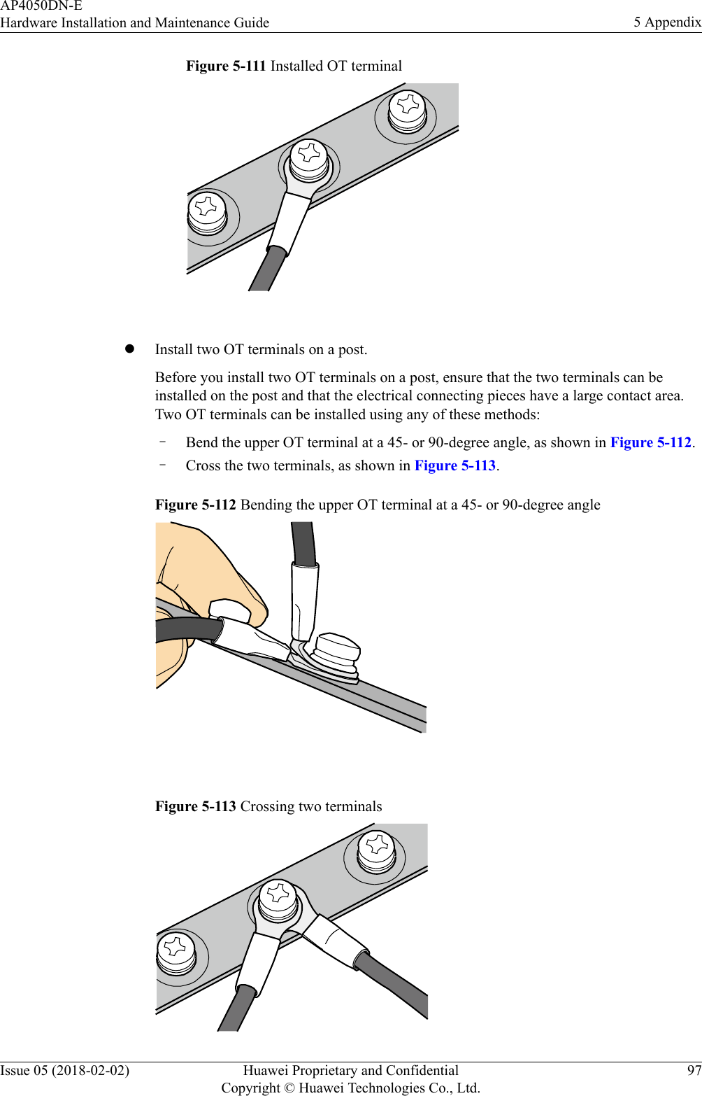 Figure 5-111 Installed OT terminal lInstall two OT terminals on a post.Before you install two OT terminals on a post, ensure that the two terminals can beinstalled on the post and that the electrical connecting pieces have a large contact area.Two OT terminals can be installed using any of these methods:–Bend the upper OT terminal at a 45- or 90-degree angle, as shown in Figure 5-112.–Cross the two terminals, as shown in Figure 5-113.Figure 5-112 Bending the upper OT terminal at a 45- or 90-degree angle Figure 5-113 Crossing two terminalsAP4050DN-EHardware Installation and Maintenance Guide 5 AppendixIssue 05 (2018-02-02) Huawei Proprietary and ConfidentialCopyright © Huawei Technologies Co., Ltd.97