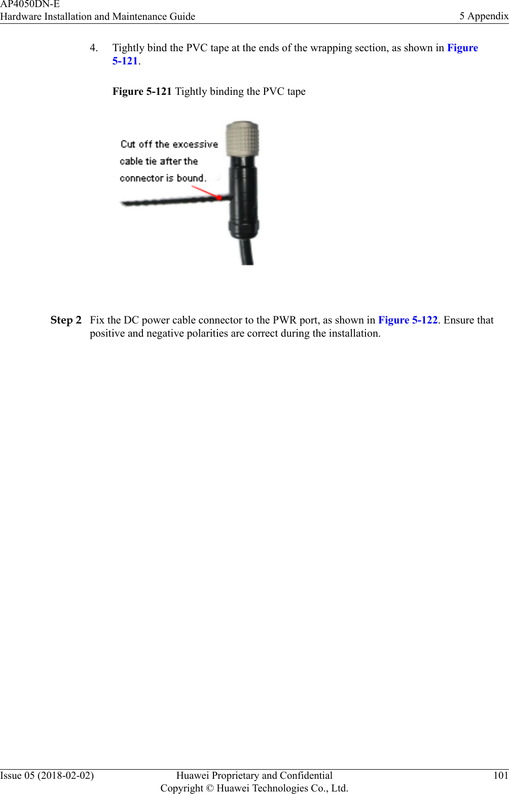 4. Tightly bind the PVC tape at the ends of the wrapping section, as shown in Figure5-121.Figure 5-121 Tightly binding the PVC tape Step 2 Fix the DC power cable connector to the PWR port, as shown in Figure 5-122. Ensure thatpositive and negative polarities are correct during the installation.AP4050DN-EHardware Installation and Maintenance Guide 5 AppendixIssue 05 (2018-02-02) Huawei Proprietary and ConfidentialCopyright © Huawei Technologies Co., Ltd.101