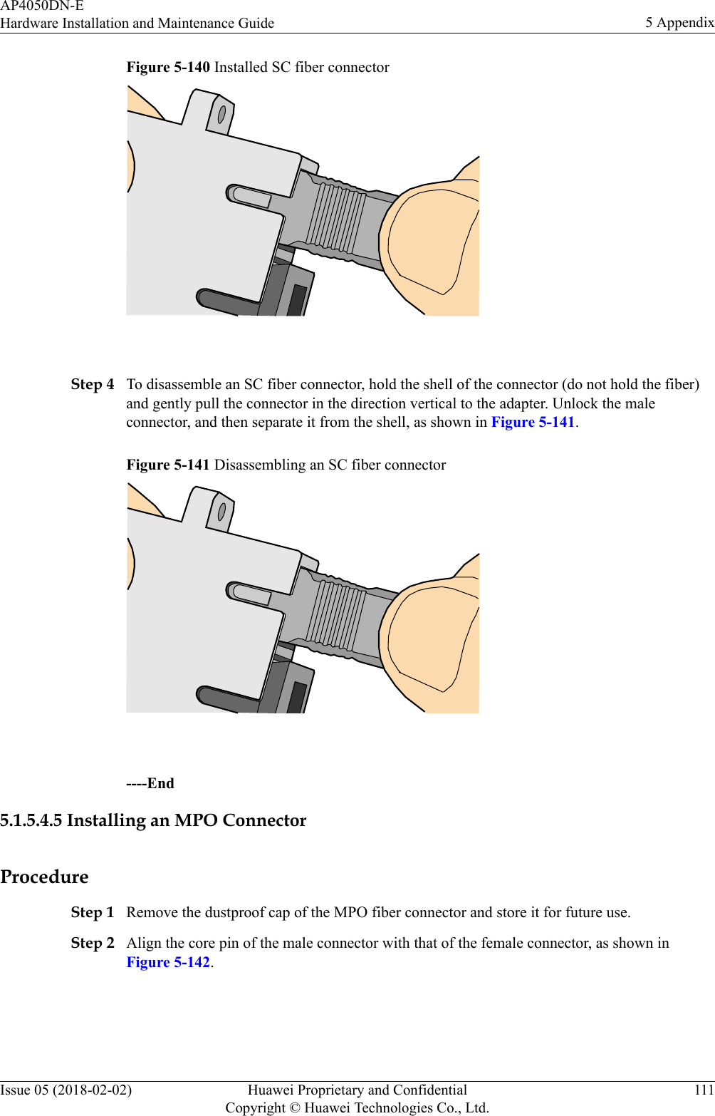 Figure 5-140 Installed SC fiber connector Step 4 To disassemble an SC fiber connector, hold the shell of the connector (do not hold the fiber)and gently pull the connector in the direction vertical to the adapter. Unlock the maleconnector, and then separate it from the shell, as shown in Figure 5-141.Figure 5-141 Disassembling an SC fiber connector ----End5.1.5.4.5 Installing an MPO ConnectorProcedureStep 1 Remove the dustproof cap of the MPO fiber connector and store it for future use.Step 2 Align the core pin of the male connector with that of the female connector, as shown inFigure 5-142.AP4050DN-EHardware Installation and Maintenance Guide 5 AppendixIssue 05 (2018-02-02) Huawei Proprietary and ConfidentialCopyright © Huawei Technologies Co., Ltd.111