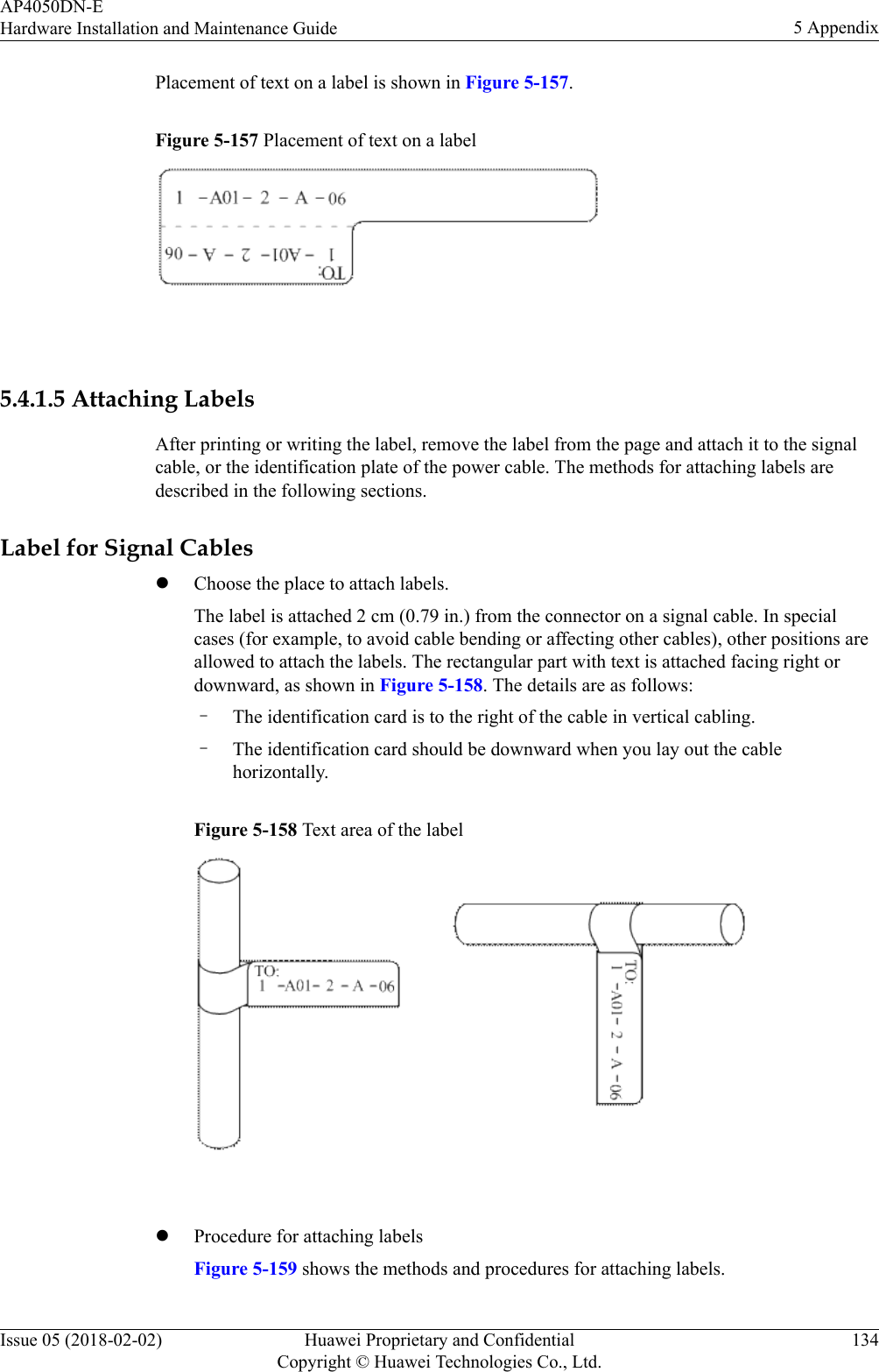 Placement of text on a label is shown in Figure 5-157.Figure 5-157 Placement of text on a label 5.4.1.5 Attaching LabelsAfter printing or writing the label, remove the label from the page and attach it to the signalcable, or the identification plate of the power cable. The methods for attaching labels aredescribed in the following sections.Label for Signal CableslChoose the place to attach labels.The label is attached 2 cm (0.79 in.) from the connector on a signal cable. In specialcases (for example, to avoid cable bending or affecting other cables), other positions areallowed to attach the labels. The rectangular part with text is attached facing right ordownward, as shown in Figure 5-158. The details are as follows:–The identification card is to the right of the cable in vertical cabling.–The identification card should be downward when you lay out the cablehorizontally.Figure 5-158 Text area of the label lProcedure for attaching labelsFigure 5-159 shows the methods and procedures for attaching labels.AP4050DN-EHardware Installation and Maintenance Guide 5 AppendixIssue 05 (2018-02-02) Huawei Proprietary and ConfidentialCopyright © Huawei Technologies Co., Ltd.134